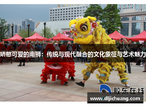 娇憨可爱的南狮：传统与现代融合的文化象征与艺术魅力